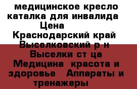 медицинское кресло-каталка для инвалида › Цена ­ 500 - Краснодарский край, Выселковский р-н, Выселки ст-ца Медицина, красота и здоровье » Аппараты и тренажеры   